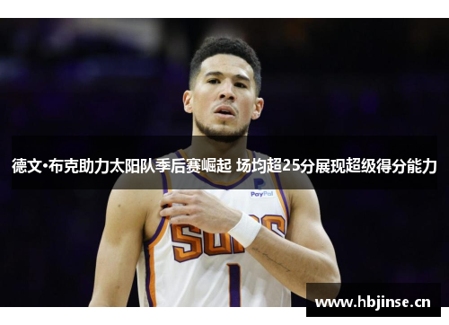 德文·布克助力太阳队季后赛崛起 场均超25分展现超级得分能力 德文·布克助力太阳队季后赛崛起 场均超25分展现超级得分能力